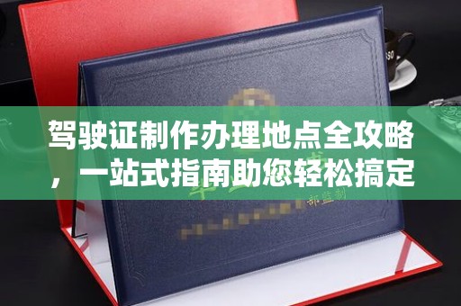 息烽驾驶证制作办理地点全攻略，一站式指南助您轻松搞定