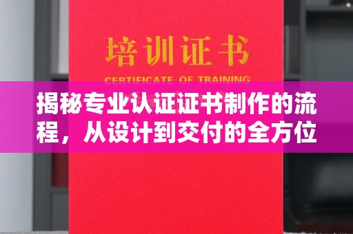 息烽揭秘专业认证证书制作的流程，从设计到交付的全方位指南