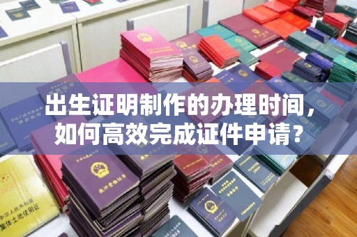 息烽出生证明制作的办理时间，如何高效完成证件申请？