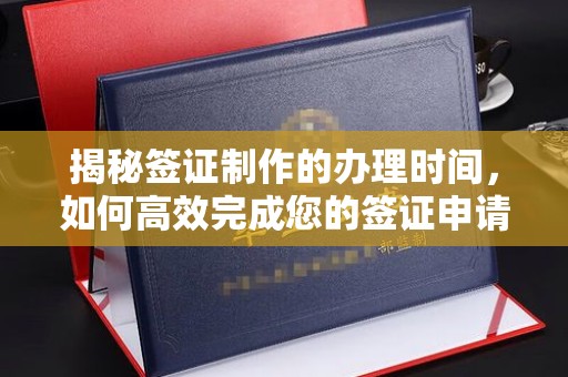息烽揭秘签证制作的办理时间，如何高效完成您的签证申请