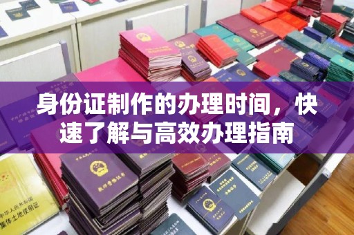息烽身份证制作的办理时间，快速了解与高效办理指南