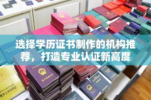 息烽选择学历证书制作的机构推荐，打造专业认证新高度