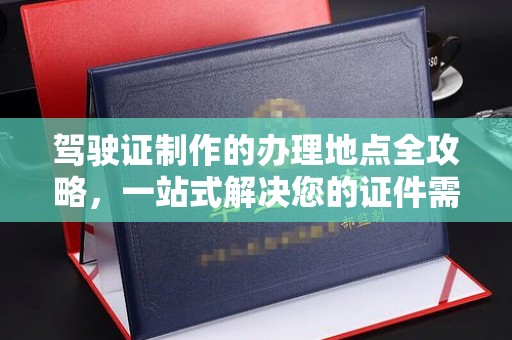 息烽驾驶证制作的办理地点全攻略，一站式解决您的证件需求
