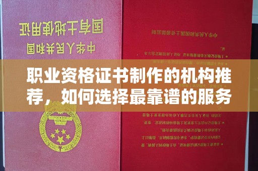 息烽职业资格证书制作的机构推荐，如何选择最靠谱的服务商？