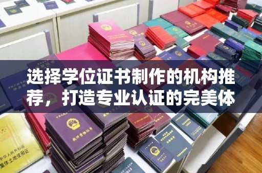 息烽选择学位证书制作的机构推荐，打造专业认证的完美体验