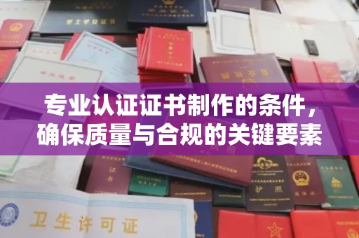 息烽专业认证证书制作的条件，确保质量与合规的关键要素