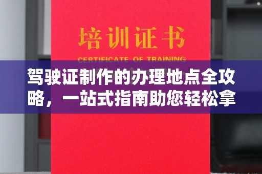 息烽驾驶证制作的办理地点全攻略，一站式指南助您轻松拿证